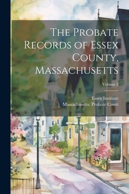 The Probate Records of Essex County, Massachusetts; Volume 2 - Essex Institute (Creator), and Massachusetts Probate Court (Essex C (Creator)
