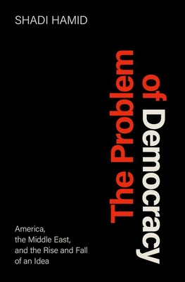 The Problem of Democracy: America, the Middle East, and the Rise and Fall of an Idea - Hamid, Shadi