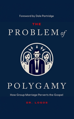 The Problem of Polygamy: How Group Marriage Perverts the Gospel - Partridge, Dale (Foreword by), and Logos, J