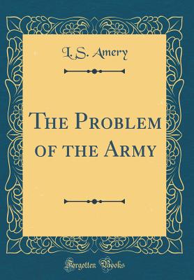 The Problem of the Army (Classic Reprint) - Amery, L S