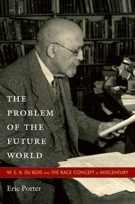 The Problem of the Future World: W. E. B. Du Bois and the Race Concept at Midcentury - Porter, Eric