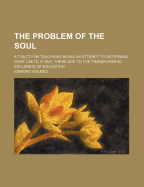 The Problem of the Soul: A Tract for Teachers; Being an Attempt to Determine What Limits, If Any, There Are to the Transforming Influence of Education