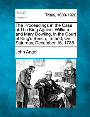 The Proceedings in the Case of the King Against William and Mary Dowling, in the Court of King's Bench, Ireland, on Saturday, December 16, 1786 - Angel, John