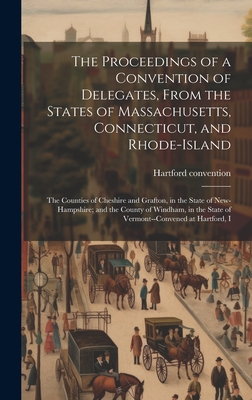 The Proceedings of a Convention of Delegates, From the States of Massachusetts, Connecticut, and Rhode-Island; the Counties of Cheshire and Grafton, in the State of New-Hampshire; and the County of Windham, in the State of Vermont--convened at Hartford, I - Hartford Convention, 1814- [From Old