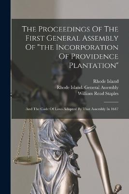 The Proceedings Of The First General Assembly Of "the Incorporation Of Providence Plantation": And The Code Of Laws Adopted By That Assembly In 1647 - Island, Rhode, and Rhode Island General Assembly (Creator), and William Read Staples (Creator)