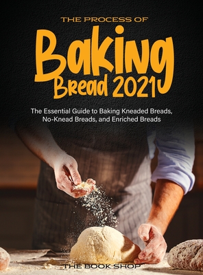 The Process of Baking Bread 2021: The Essential Guide to Baking Kneaded Breads, No-Knead Breads, and Enriched Breads - The Book Shop