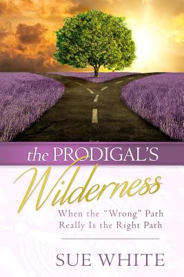 The Prodigal's Wilderness: When the Wrong Path Really Is the Right Path - White, Sue