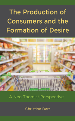 The Production of Consumers and the Formation of Desire: A Neo-Thomist Perspective - Darr, Christine