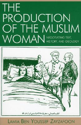 The Production of the Muslim Woman: Negotiating Text, History, and Ideology - Zayzafoon, Lamia Ben Youssef