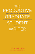 The Productive Graduate Student Writer: How to Manage Your Time, Process, and Energy to Write Your Research Proposal, Thesis, and Dissertation and Get Published