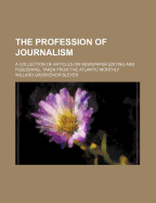 The Profession of Journalism; A Collection of Articles on Newspaper Editing and Publishing, Taken from the Atlantic Monthly