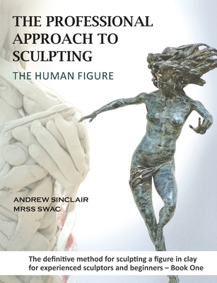 The Professional Approach to Sculpting the Human Figure - Sinclair, Andrew