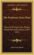 The Professor Goes West: Reports of Major John Wesley Powell's Explorations, 1867-1874