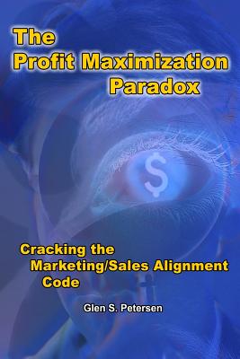 The Profit Maximization Paradox: Cracking the Marketing/Sales Alignment Code - Petersen, Glen