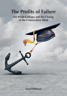 The Profits of Failure: For-Profit Colleges and the Closing of the Conservative Mind - Whitman, David