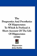 The Prognostics And Prorrhetics Of Hippocrates: To Which Is Prefixed A Short Account Of The Life Of Hippocrates (1788)
