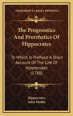 The Prognostics and Prorrhetics of Hippocrates: To Which Is Prefixed a Short Account of the Life of Hippocrates (1788) - Hippocrates, and Moffat, John (Translated by)
