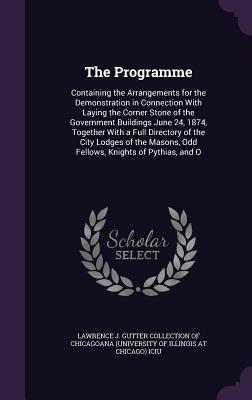 The Programme: Containing the Arrangements for the Demonstration in Connection With Laying the Corner Stone of the Government Buildings June 24, 1874, Together With a Full Directory of the City Lodges of the Masons, Odd Fellows, Knights of Pythias, and O - Lawrence J Gutter Collection of Chicago (Creator)