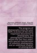 The Progress of Photography Since the Year 1879. a Review of the More Important Discoveries in Photography and Photographic Chemistry, Within the Last Four Years, with Special Consideration of Emulsion Photography