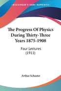 The Progress Of Physics During Thirty-Three Years 1875-1908: Four Lectures (1911)