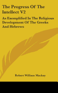 The Progress Of The Intellect V2: As Exemplified In The Religious Development Of The Greeks And Hebrews