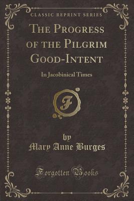 The Progress of the Pilgrim Good-Intent: In Jacobinical Times (Classic Reprint) - Burges, Mary Anne