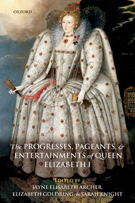 The Progresses, Pageants, and Entertainments of Queen Elizabeth I - Archer, Jayne Elisabeth (Editor), and Goldring, Elizabeth (Editor), and Knight, Sarah (Editor)