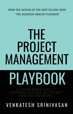 The Project Management Playbook: A Comprehensive Guide to Mastering Your Role as a Project Manager and Beyond - Venkatesh Srinivasan