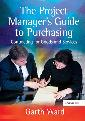 The Project Manager's Guide to Purchasing: Contracting for Goods and Services - Ward, Garth