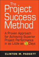 The Project Success Method: A Proven Approach for Achieving Superior Project Performance in as Little as 5 Days