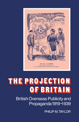The Projection of Britain: British Overseas Publicity and Propaganda 1919 1939 - Taylor, Philip M, Professor