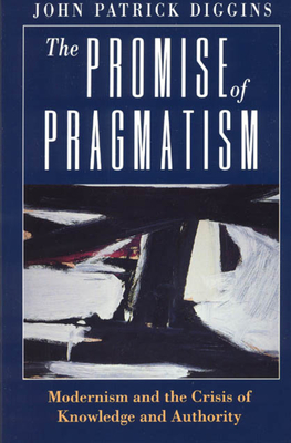 The Promise of Pragmatism: Modernism and the Crisis of Knowledge and Authority - Diggins, John Patrick, Professor