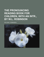 The Pronouncing Reading Book for Children, with an Intr., by W.L. Robinson