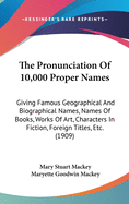 The Pronunciation Of 10,000 Proper Names: Giving Famous Geographical And Biographical Names, Names Of Books, Works Of Art, Characters In Fiction, Foreign Titles, Etc. (1909)