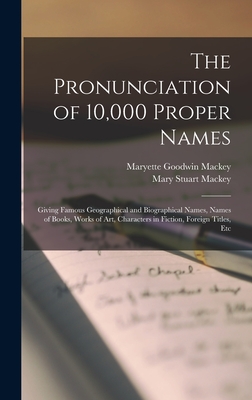 The Pronunciation of 10,000 Proper Names: Giving Famous Geographical and Biographical Names, Names of Books, Works of Art, Characters in Fiction, Foreign Titles, Etc - Mackey, Mary Stuart, and Mackey, Maryette Goodwin