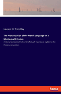 The Pronunciation of the French Language on a Mechanical Principle: A rational and practical method for effectually imparting to englishmen the Parisian pronunciation