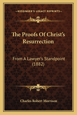 The Proofs of Christ's Resurrection: From a Lawyer's Standpoint (1882) - Morrison, Charles Robert