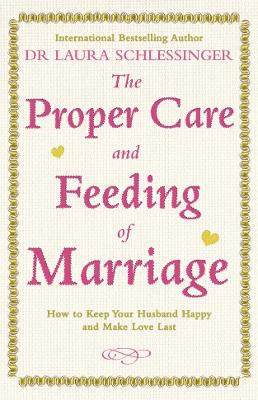 The Proper Care and Feeding of Marriage: How to Keep Your Husband Happy and Make Love Last - Schlessinger, Dr. Laura