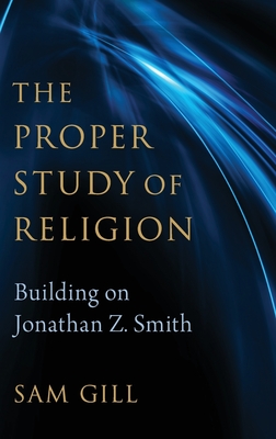 The Proper Study of Religion: After Jonathan Z. Smith - Gill, Sam