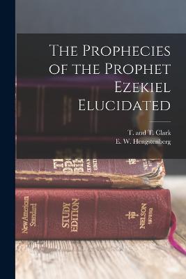 The Prophecies of the Prophet Ezekiel Elucidated - Hengstenberg, E W, and T and T Clark (Creator)