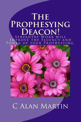 The Prophesying Deacon!: Servantry Work will Improve the Fluency and Power of your Prophesying. - Martin, C Alan