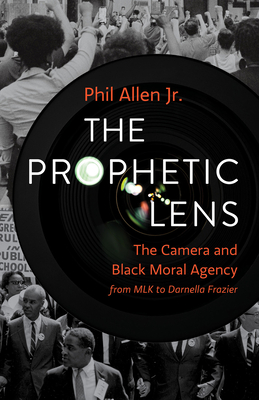 The Prophetic Lens: The Camera and Black Moral Agency from MLK to Darnella Frazier - Allen, Phil, Jr.