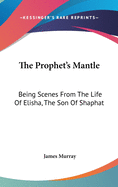 The Prophet's Mantle: Being Scenes From The Life Of Elisha, The Son Of Shaphat