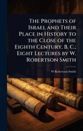 The Prophets of Israel and Their Place in History to the Close of the Eighth Century, B. C.; Eight Lectures by W. Robertson Smith