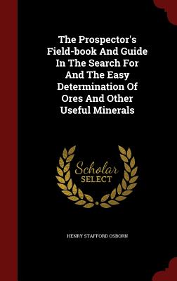 The Prospector's Field-book And Guide In The Search For And The Easy Determination Of Ores And Other Useful Minerals - Osborn, Henry Stafford