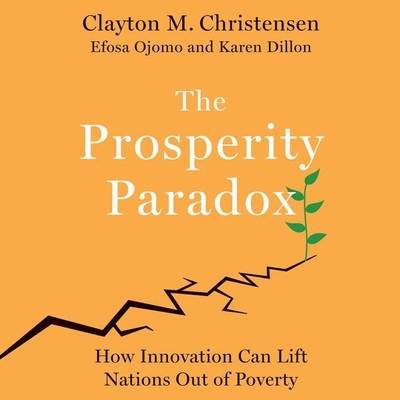 The Prosperity Paradox Lib/E: How Innovation Can Lift Nations Out of Poverty - Christensen, Clayton M, and Dillon, Karen, and Ojomo, Efosa