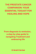 The Prostate Cancer Companion: YOUR ESSENTIAL TOOLKIT FOR HEALING AND HOPE: From Diagnosis to Remission, a Step-by-Step Guide to Navigating Treatment and Embracing Life