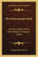 The Protectionist Peril: An Examination of Mr. Chamberlain's Proposals (1903)