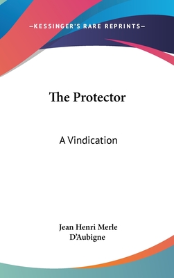 The Protector: A Vindication - D'Aubigne, Jean Henri Merle