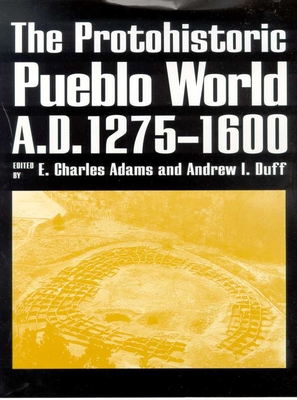 The Protohistoric Pueblo World, A.D. 1275-1600 - Adams, E Charles, PH.D. (Editor), and Duff, Andrew I, PH.D. (Editor)